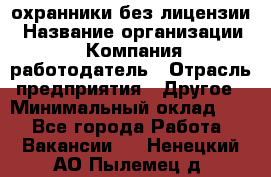 .охранники без лицензии › Название организации ­ Компания-работодатель › Отрасль предприятия ­ Другое › Минимальный оклад ­ 1 - Все города Работа » Вакансии   . Ненецкий АО,Пылемец д.